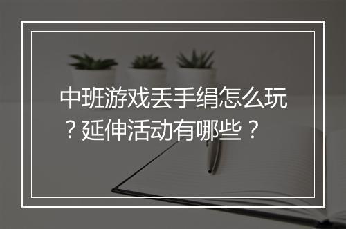 中班游戏丢手绢怎么玩？延伸活动有哪些？