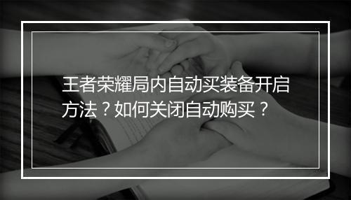 王者荣耀局内自动买装备开启方法？如何关闭自动购买？
