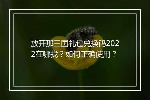 放开那三国礼包兑换码2022在哪找？如何正确使用？