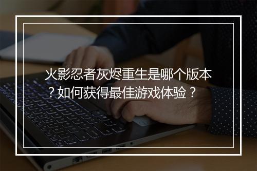 火影忍者灰烬重生是哪个版本？如何获得最佳游戏体验？
