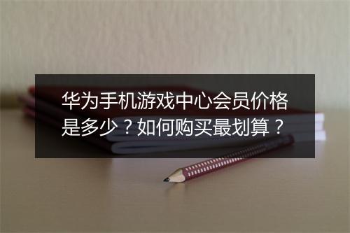 华为手机游戏中心会员价格是多少？如何购买最划算？