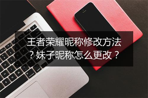 王者荣耀昵称修改方法？妹子昵称怎么更改？