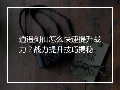 逍遥剑仙怎么快速提升战力？战力提升技巧揭秘