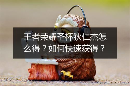 王者荣耀圣杯狄仁杰怎么得？如何快速获得？