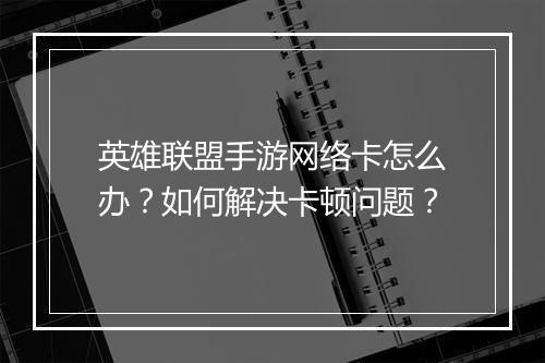 英雄联盟手游网络卡怎么办？如何解决卡顿问题？