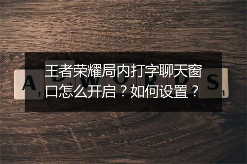王者荣耀局内打字聊天窗口怎么开启？如何设置？