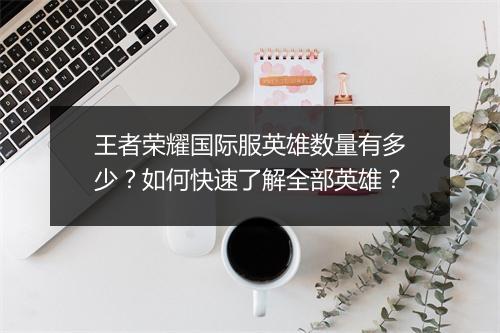 王者荣耀国际服英雄数量有多少？如何快速了解全部英雄？