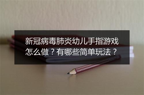 新冠病毒肺炎幼儿手指游戏怎么做?有哪些简单玩法?