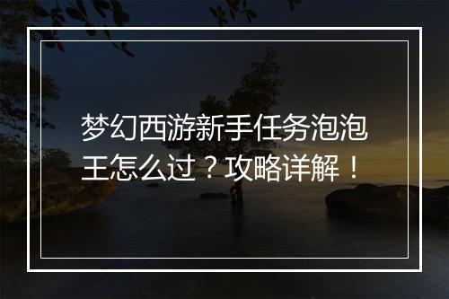 梦幻西游新手任务泡泡王怎么过？攻略详解！