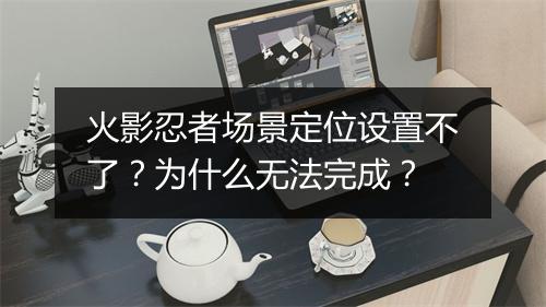 火影忍者场景定位设置不了?为什么无法完成?