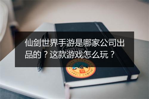 仙剑世界手游是哪家公司出品的？这款游戏怎么玩？