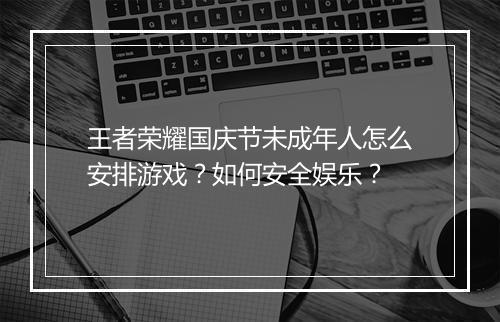 王者荣耀国庆节未成年人怎么安排游戏？如何安全娱乐？