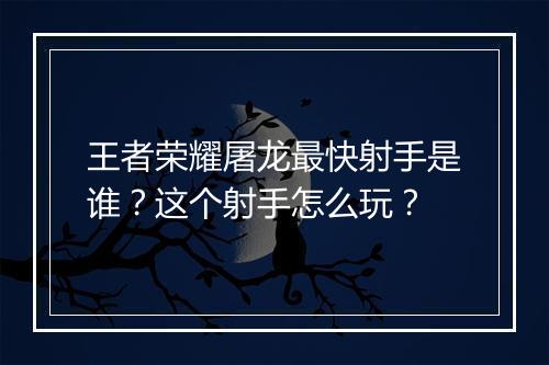 王者荣耀屠龙最快射手是谁？这个射手怎么玩？