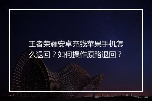 王者荣耀安卓充钱苹果手机怎么退回？如何操作原路退回？