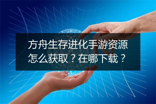 方舟生存进化手游资源怎么获取？在哪下载？