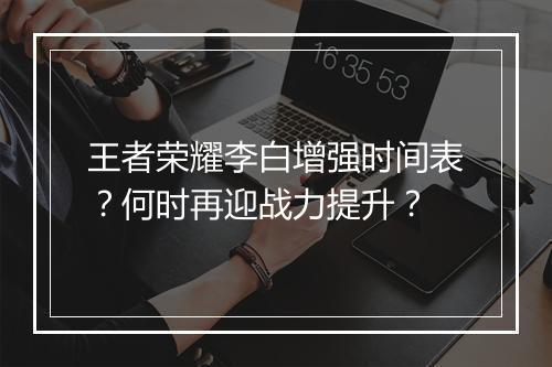 王者荣耀李白增强时间表？何时再迎战力提升？
