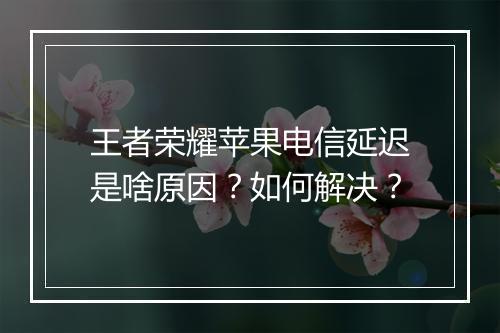 王者荣耀苹果电信延迟是啥原因？如何解决？