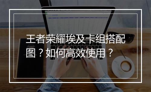 王者荣耀埃及卡组搭配图？如何高效使用？