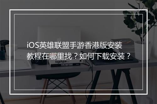 iOS英雄联盟手游香港版安装教程在哪里找？如何下载安装？
