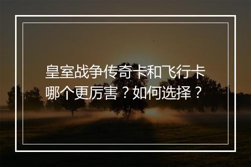 皇室战争传奇卡和飞行卡哪个更厉害？如何选择？