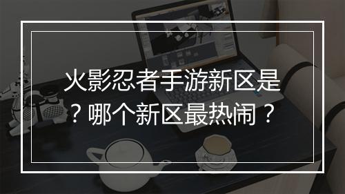 火影忍者手游新区是？哪个新区最热闹？
