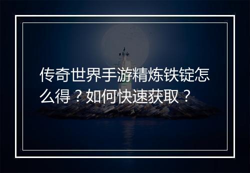 传奇世界手游精炼铁锭怎么得？如何快速获取？