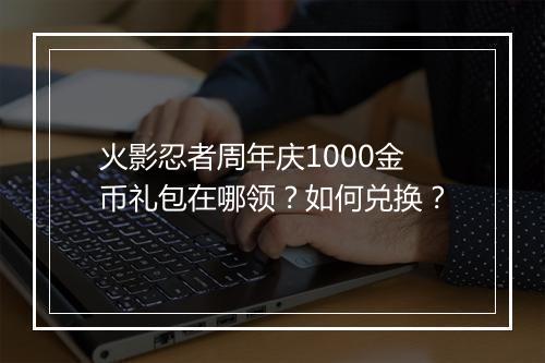 火影忍者周年庆1000金币礼包在哪领？如何兑换？