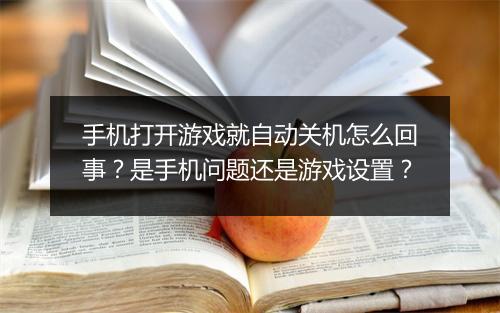 手机打开游戏就自动关机怎么回事？是手机问题还是游戏设置？
