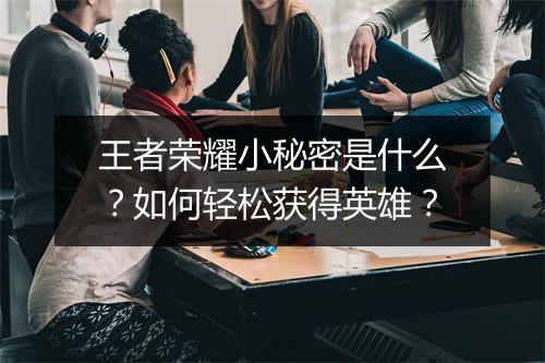 王者荣耀小秘密是什么？如何轻松获得英雄？