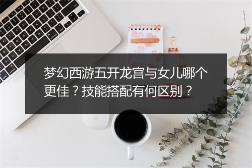 梦幻西游五开龙宫与女儿哪个更佳？技能搭配有何区别？