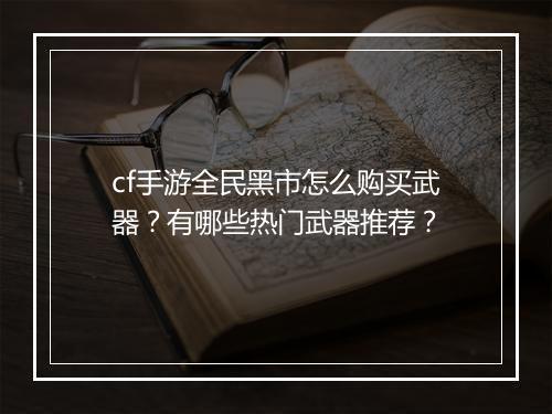 cf手游全民黑市怎么购买武器？有哪些热门武器推荐？