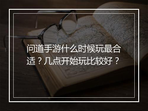 问道手游什么时候玩最合适？几点开始玩比较好？