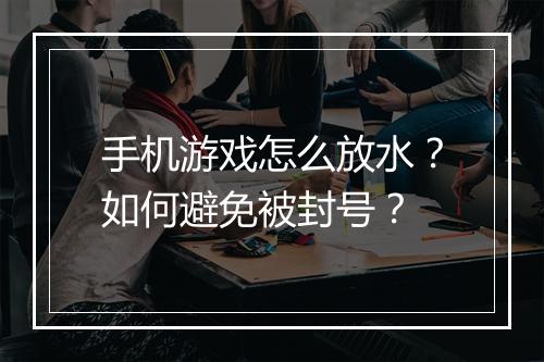 手机游戏怎么放水？如何避免被封号？