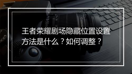 王者荣耀剧场隐藏位置设置方法是什么?如何调整?