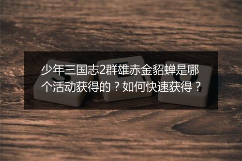 少年三国志2群雄赤金貂蝉是哪个活动获得的？如何快速获得？