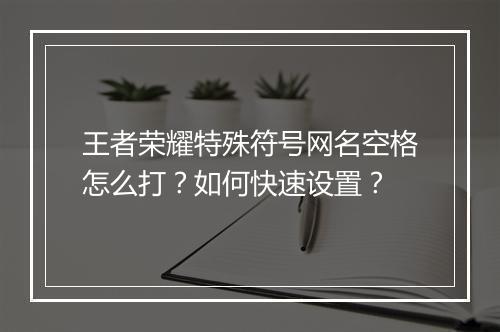 王者荣耀特殊符号网名空格怎么打？如何快速设置？