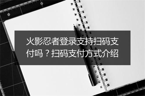 火影忍者登录支持扫码支付吗?扫码支付方式介绍