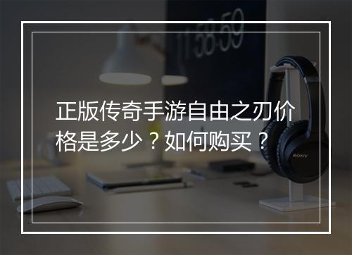 正版传奇手游自由之刃价格是多少？如何购买？