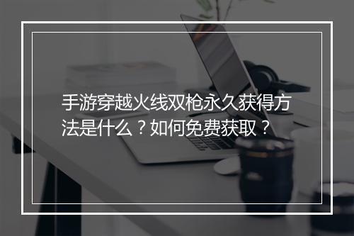 手游穿越火线双枪永久获得方法是什么？如何免费获取？
