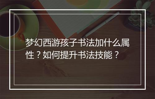 梦幻西游孩子书法加什么属性？如何提升书法技能？