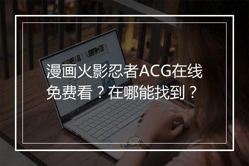 漫画火影忍者ACG在线免费看？在哪能找到？