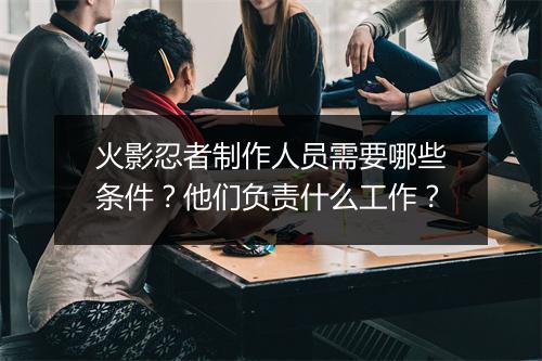 火影忍者制作人员需要哪些条件？他们负责什么工作？