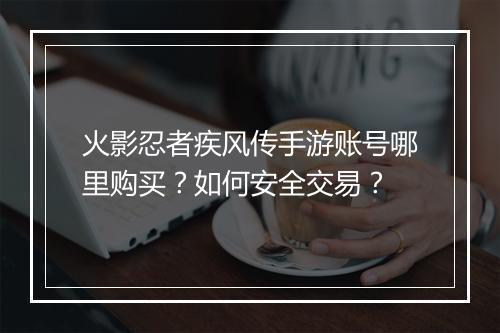 火影忍者疾风传手游账号哪里购买？如何安全交易？