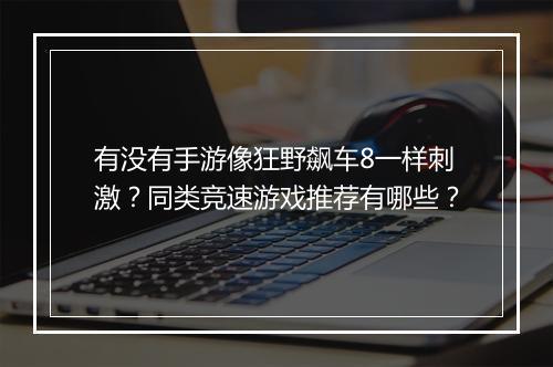 有没有手游像狂野飙车8一样刺激？同类竞速游戏推荐有哪些？