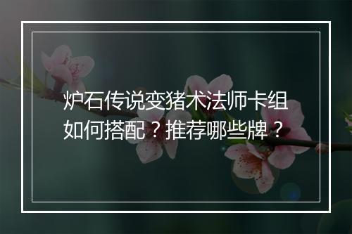 炉石传说变猪术法师卡组如何搭配？推荐哪些牌？