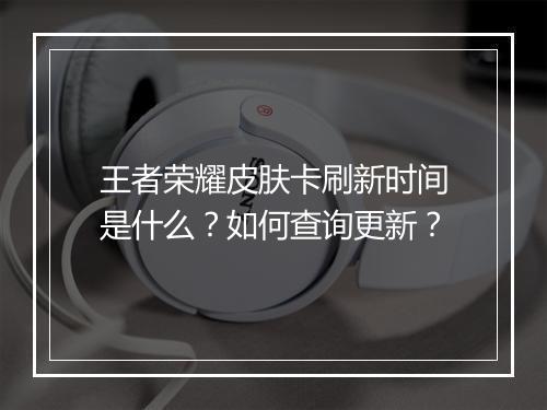王者荣耀皮肤卡刷新时间是什么？如何查询更新？