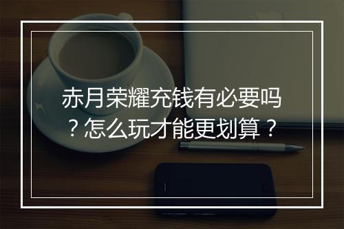 赤月荣耀充钱有必要吗？怎么玩才能更划算？
