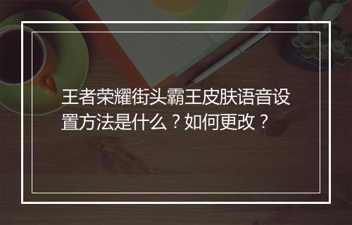 王者荣耀街头霸王皮肤语音设置方法是什么？如何更改？