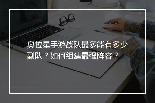 奥拉星手游战队最多能有多少副队？如何组建最强阵容？