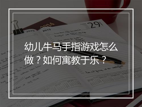 幼儿牛马手指游戏怎么做？如何寓教于乐？
